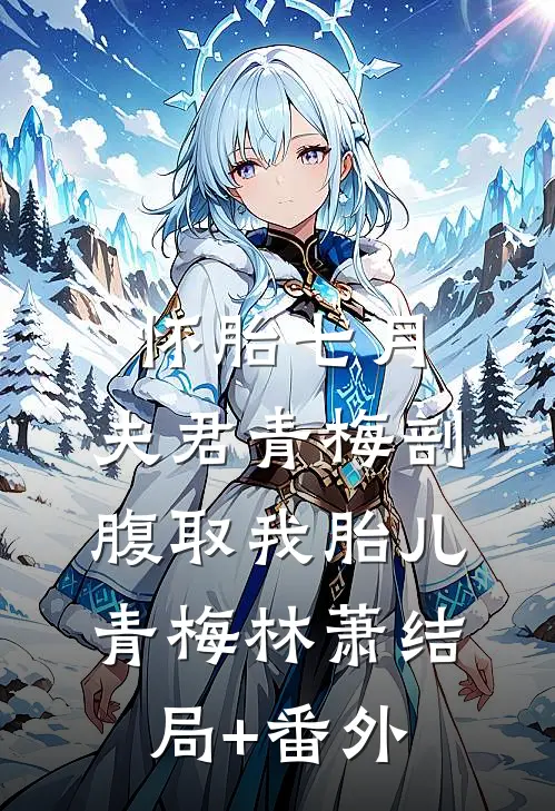 怀胎七月，夫君青梅剖腹取我胎儿青梅林萧结局+番外
