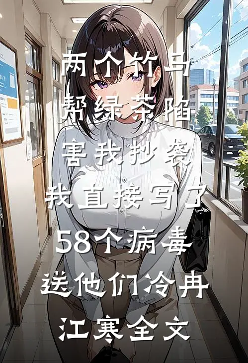 两个竹马帮绿茶陷害我抄袭，我直接写了58个病毒送他们冷冉江寒全文