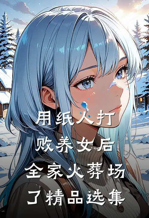 用纸人打败养女后，全家火葬场了精品选集