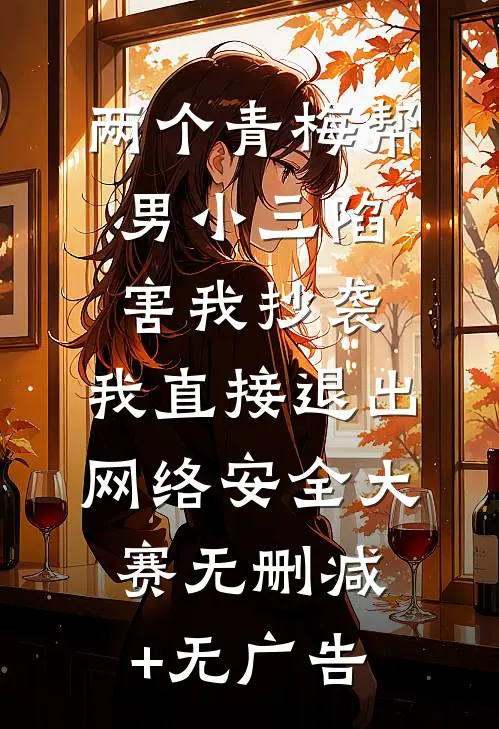 两个青梅帮男小三陷害我抄袭，我直接退出网络安全大赛无删减+无广告