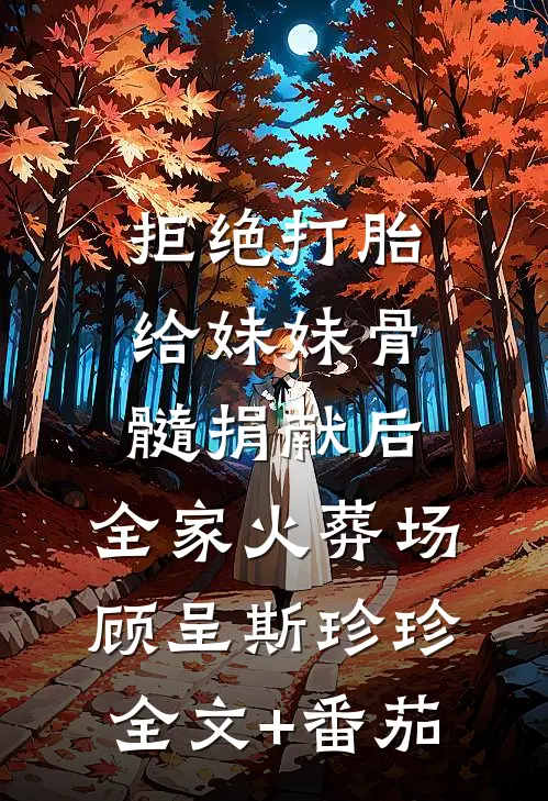 拒绝打胎给妹妹骨髓捐献后，全家火葬场顾呈斯珍珍全文+番茄