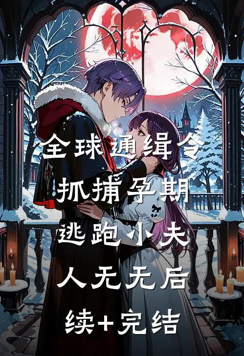 全球通缉令抓捕孕期逃跑小夫人无无后续+完结