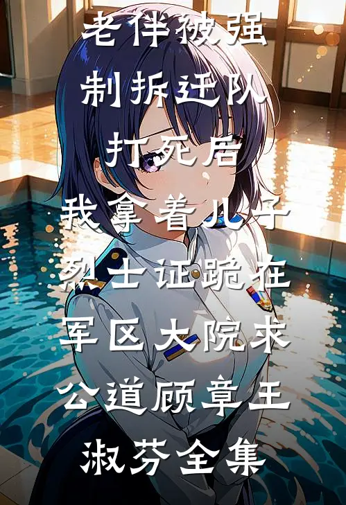老伴被强制拆迁队打死后，我拿着儿子烈士证跪在军区大院求公道顾章王淑芬全集