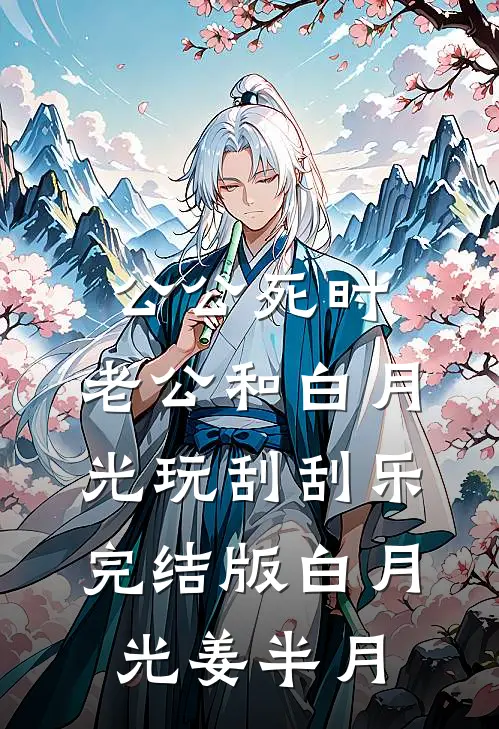 公公死时，老公和白月光玩刮刮乐完结版白月光姜半月