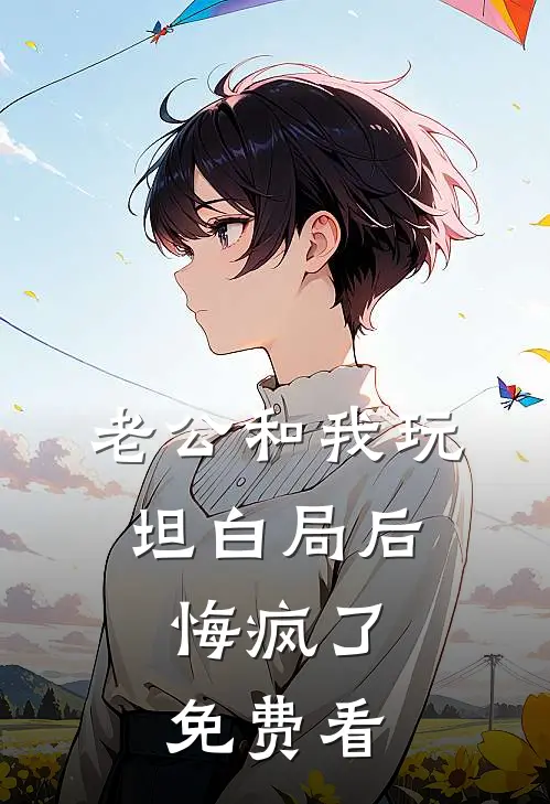 老公和我玩坦白局后，悔疯了免费看