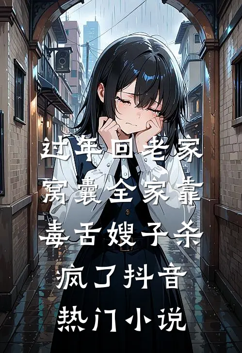 过年回老家，窝囊全家靠毒舌嫂子杀疯了抖音热门小说