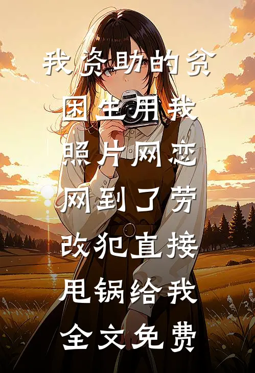 我资助的贫困生用我照片网恋，网到了劳改犯直接甩锅给我全文免费