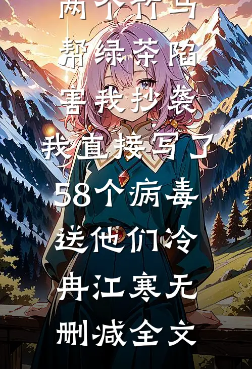 两个竹马帮绿茶陷害我抄袭，我直接写了58个病毒送他们冷冉江寒无删减全文