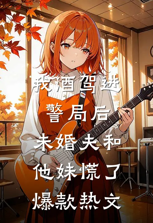我酒驾进警局后，未婚夫和他妹慌了爆款热文