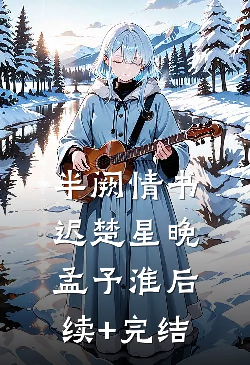 半阙情书迟楚星晚孟予淮后续+完结
