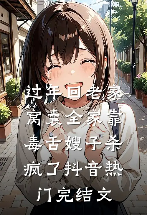 过年回老家，窝囊全家靠毒舌嫂子杀疯了抖音热门完结文