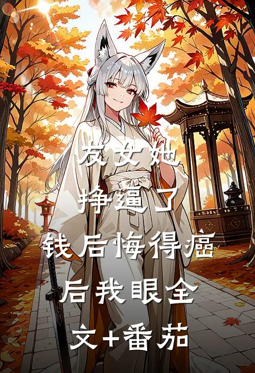 友女她挣逼了，钱后悔得癌后我眼全文+番茄