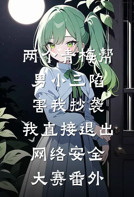 两个青梅帮男小三陷害我抄袭，我直接退出网络安全大赛番外