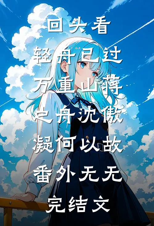 回头看，轻舟已过万重山蒋之舟沈傲凝何以故： 番外无无完结文