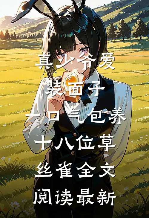 真少爷爱装面子，一口气包养十八位草丝雀全文阅读最新