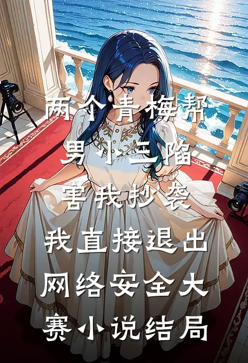 两个青梅帮男小三陷害我抄袭，我直接退出网络安全大赛小说结局