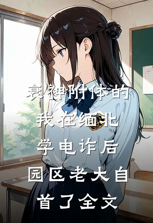 衰神附体的我在缅北学电诈后，园区老大自首了全文