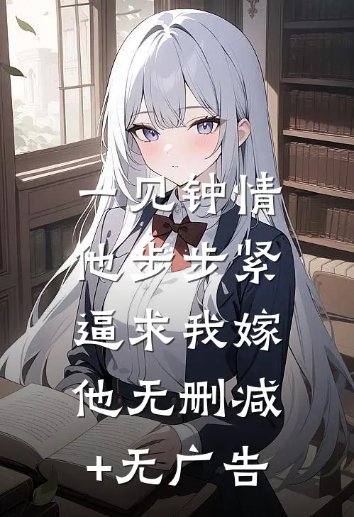 一见钟情，他步步紧逼求我嫁他无删减+无广告