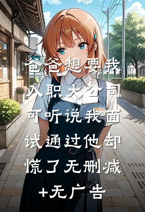 爸爸想要我入职大公司，可听说我面试通过他却慌了无删减+无广告