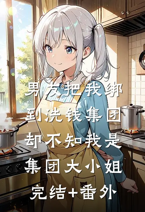 男友把我绑到洗钱集团，却不知我是集团大小姐完结+番外