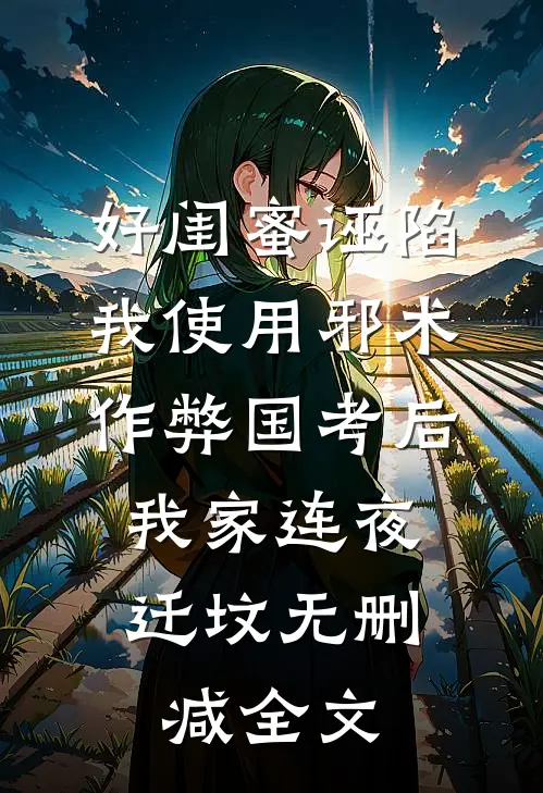 好闺蜜诬陷我使用邪术作弊国考后，我家连夜迁坟无删减全文