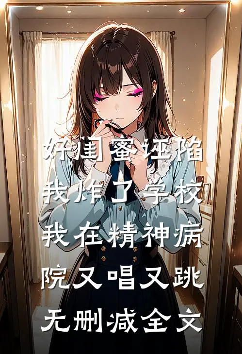 好闺蜜诬陷我炸了学校，我在精神病院又唱又跳无删减全文