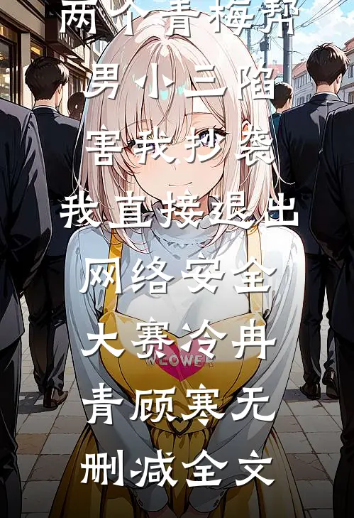 两个青梅帮男小三陷害我抄袭，我直接退出网络安全大赛冷冉青顾寒无删减全文