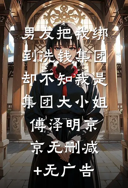 男友把我绑到洗钱集团，却不知我是集团大小姐傅泽明京京无删减+无广告