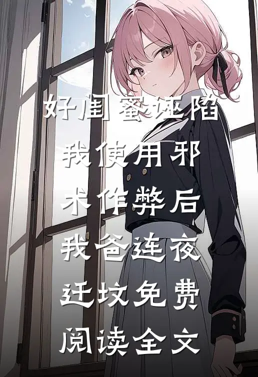 好闺蜜诬陷我使用邪术作弊后，我爸连夜迁坟免费阅读全文