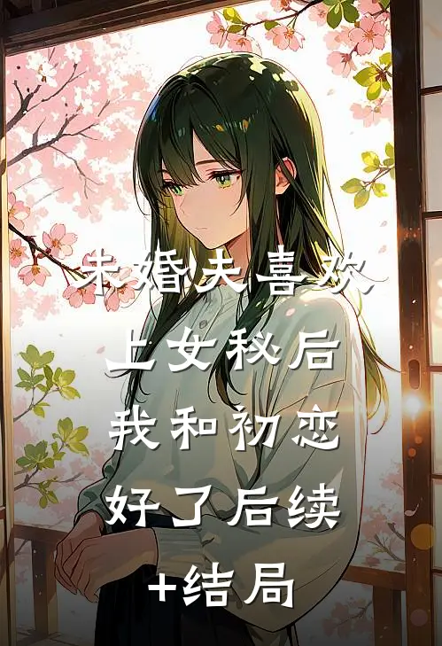 未婚夫喜欢上女秘后，我和初恋好了后续+结局