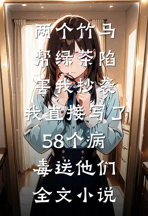 两个竹马帮绿茶陷害我抄袭，我直接写了58个病毒送他们全文小说
