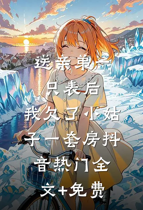 送亲弟一只表后，我欠了小姑子一套房抖音热门全文+免费