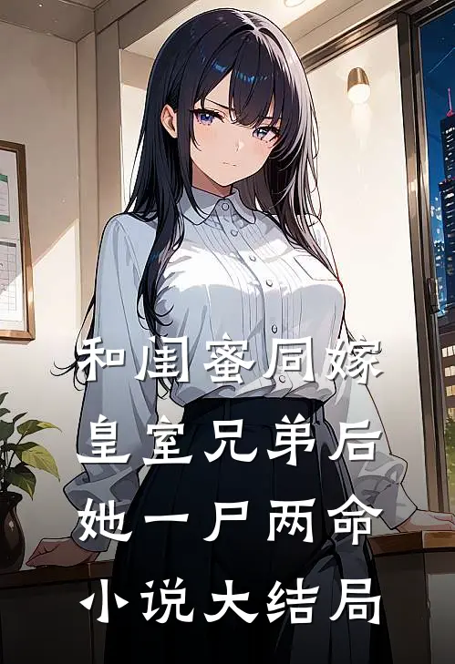 和闺蜜同嫁皇室兄弟后，她一尸两命小说大结局