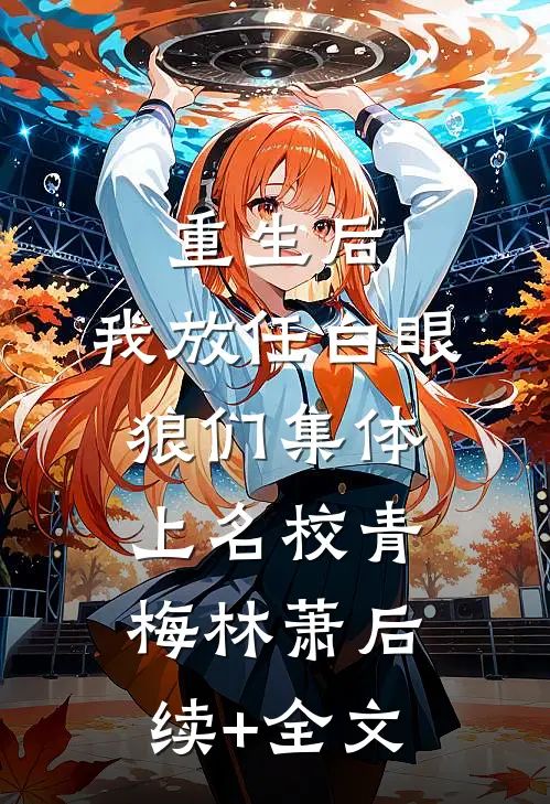 重生后，我放任白眼狼们集体上名校青梅林萧后续+全文