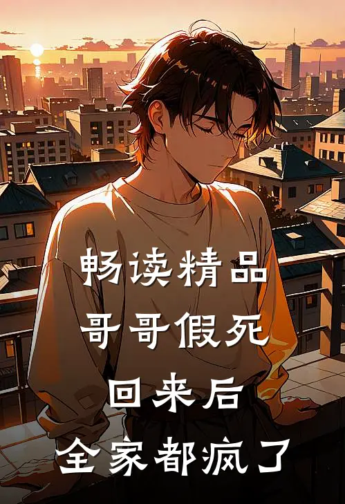 畅读精品哥哥假死回来后，全家都疯了
