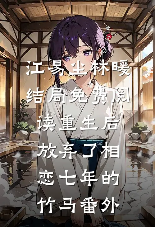 江易尘林暖结局免费阅读重生后放弃了相恋七年的竹马番外