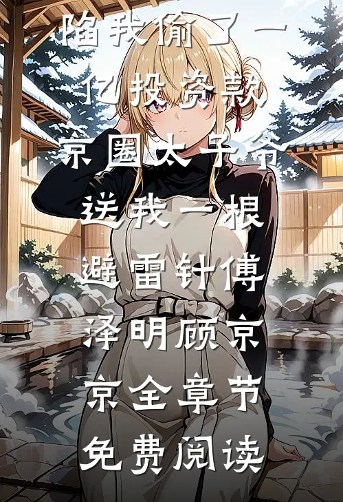 小说全家诬陷我偷了一亿投资款，京圈太子爷送我一根避雷针傅泽明顾京京全章节免费阅读