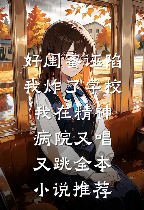 好闺蜜诬陷我炸了学校，我在精神病院又唱又跳全本小说推荐