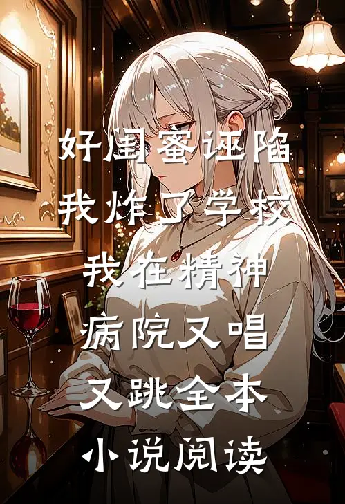 好闺蜜诬陷我炸了学校，我在精神病院又唱又跳全本小说阅读