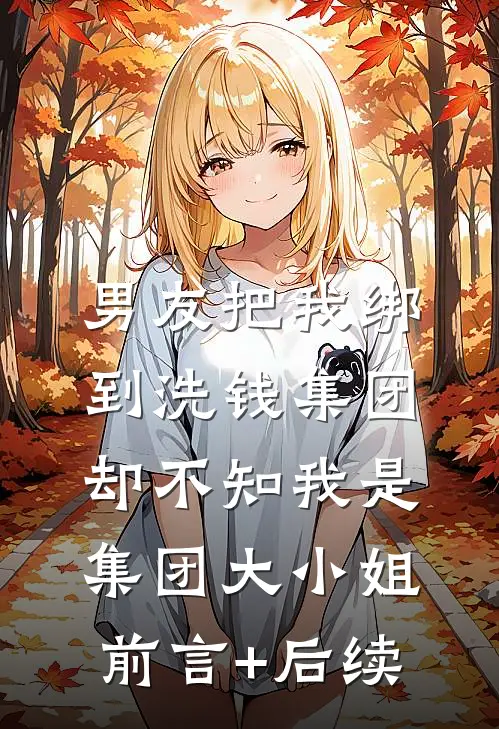 男友把我绑到洗钱集团，却不知我是集团大小姐前言+后续