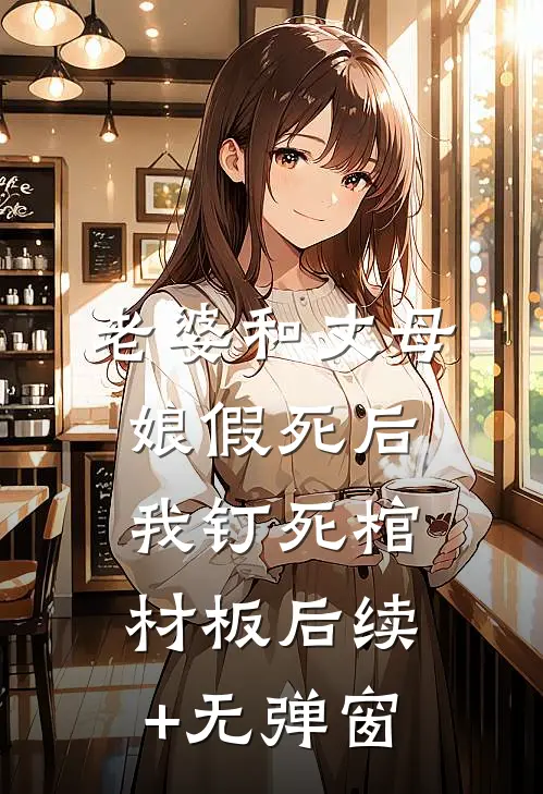 老婆和丈母娘假死后，我钉死棺材板后续+无弹窗