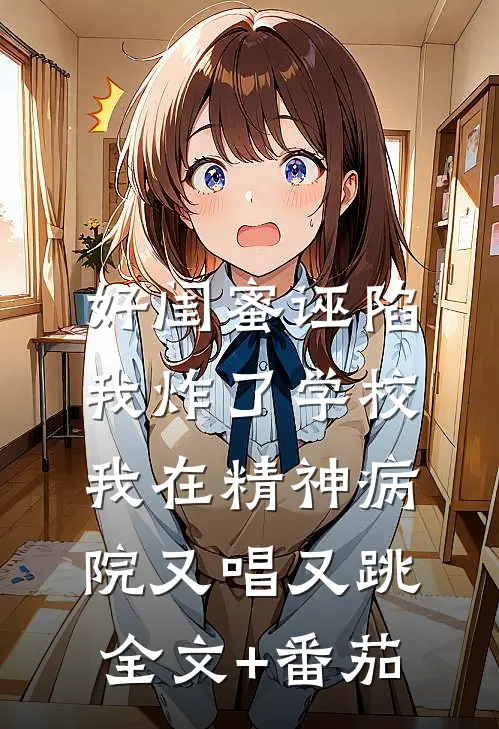 好闺蜜诬陷我炸了学校，我在精神病院又唱又跳全文+番茄