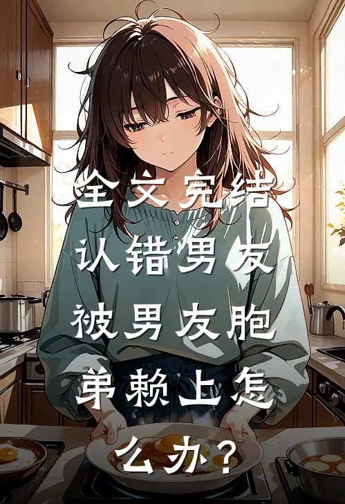 全文完结认错男友，被男友胞弟赖上怎么办？