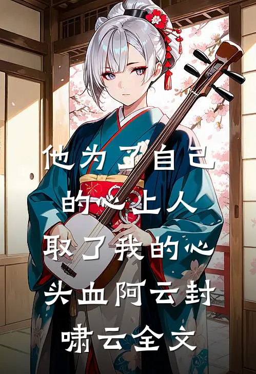 他为了自己的心上人，取了我的心头血阿云封啸云全文