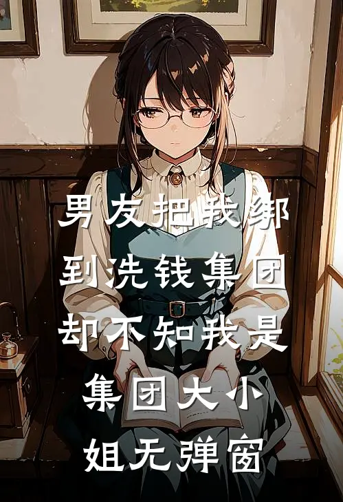 男友把我绑到洗钱集团，却不知我是集团大小姐无弹窗