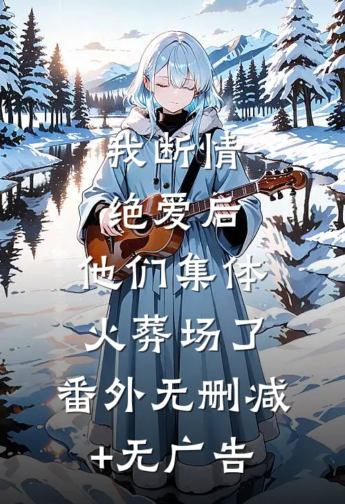 我断情绝爱后，他们集体火葬场了：番外无删减+无广告