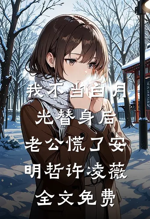 我不当白月光替身后，老公慌了安明哲许凌薇全文免费