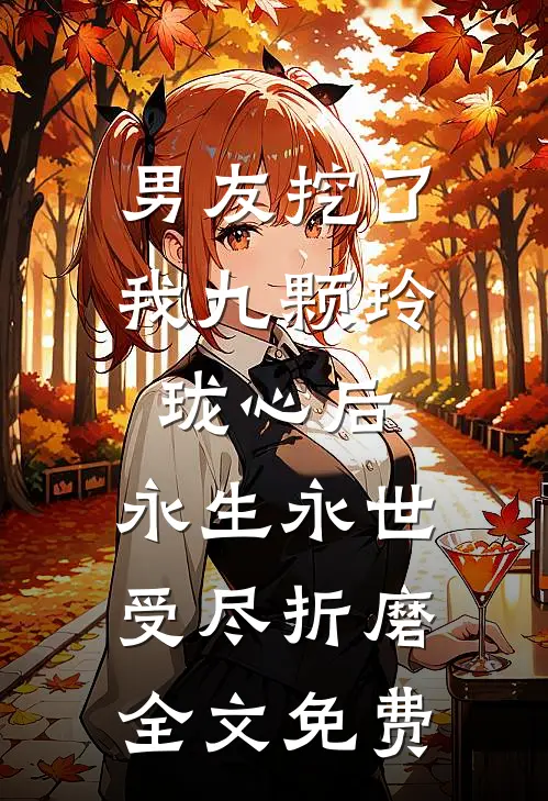 男友挖了我九颗玲珑心后，永生永世受尽折磨全文免费