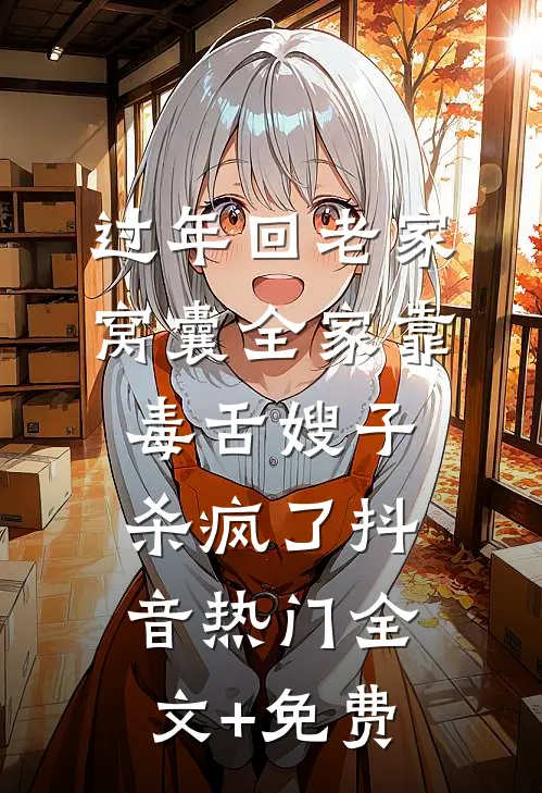 过年回老家，窝囊全家靠毒舌嫂子杀疯了抖音热门全文+免费