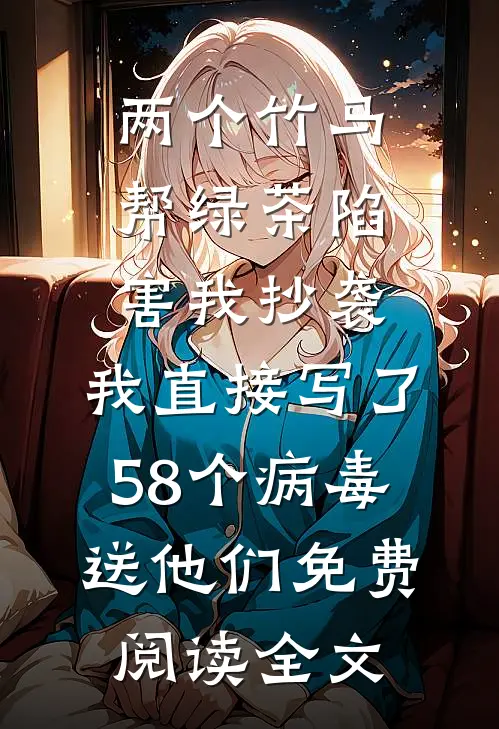 两个竹马帮绿茶陷害我抄袭，我直接写了58个病毒送他们免费阅读全文